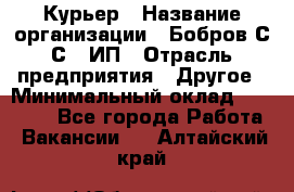 Курьер › Название организации ­ Бобров С.С., ИП › Отрасль предприятия ­ Другое › Минимальный оклад ­ 15 000 - Все города Работа » Вакансии   . Алтайский край